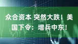 众合资本 突然大跌！美国下令：增兵中东！
