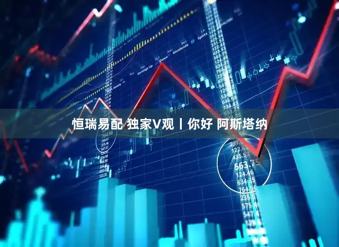 恒瑞易配 独家V观丨你好 阿斯塔纳