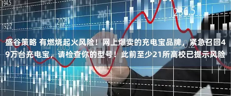盛谷策略 有燃烧起火风险！网上爆卖的充电宝品牌，紧急召回49万台充电宝，请检查你的型号！此前至少21所高校已提示风险