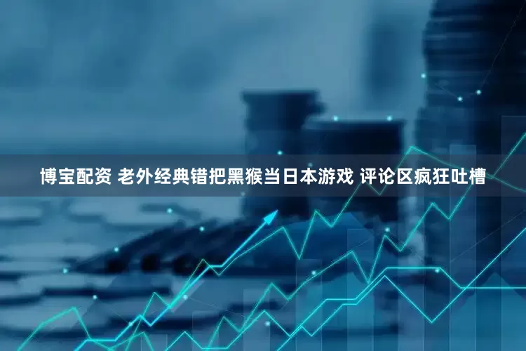 博宝配资 老外经典错把黑猴当日本游戏 评论区疯狂吐槽