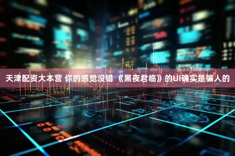 天津配资大本营 你的感觉没错 《黑夜君临》的UI确实是骗人的