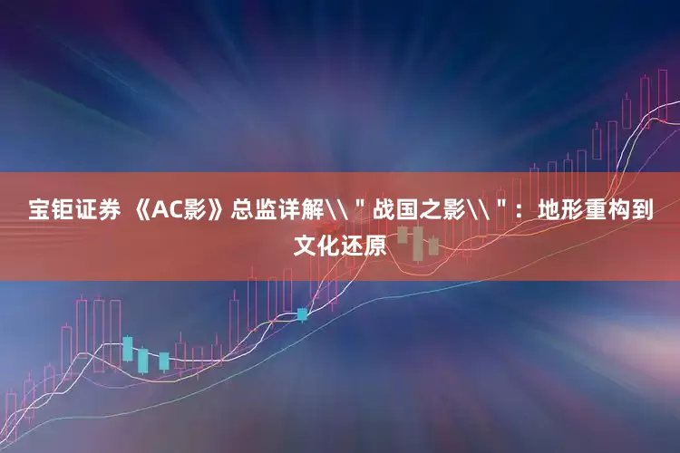 宝钜证券 《AC影》总监详解\＂战国之影\＂：地形重构到文化还原