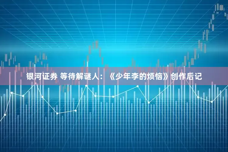 银河证券 等待解谜人：《少年李的烦恼》创作后记