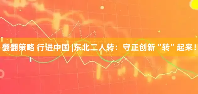 翻翻策略 行进中国 |东北二人转：守正创新“转”起来！