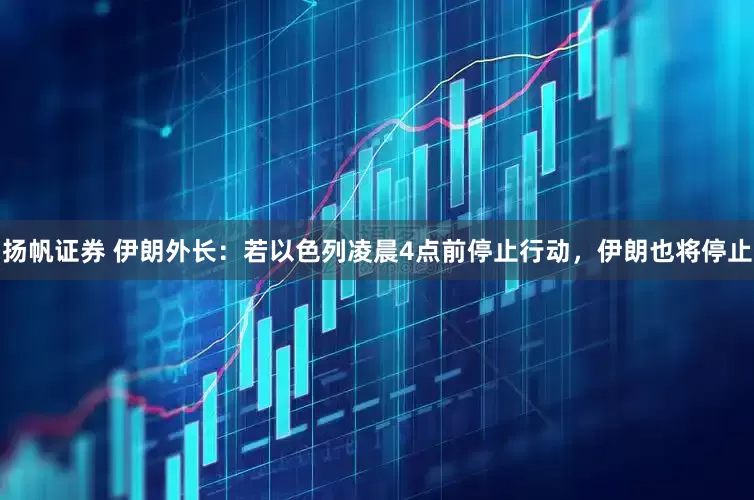 扬帆证券 伊朗外长：若以色列凌晨4点前停止行动，伊朗也将停止