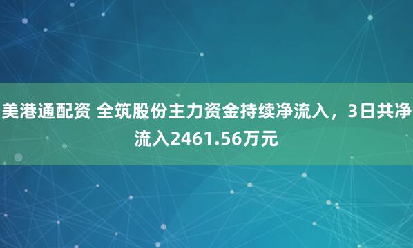 美港通配资 全筑股份主力资金持续净流入，3日共净流入2461.56万元