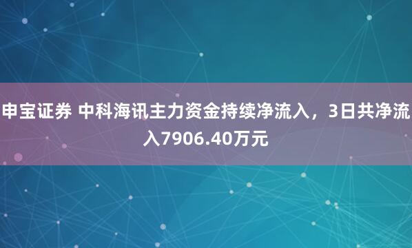 申宝证券 中科海讯主力资金持续净流入，3日共净流入7906.40万元