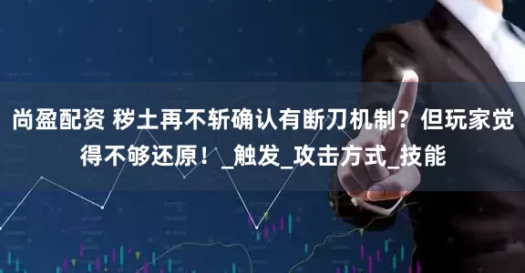 尚盈配资 秽土再不斩确认有断刀机制？但玩家觉得不够还原！_触发_攻击方式_技能
