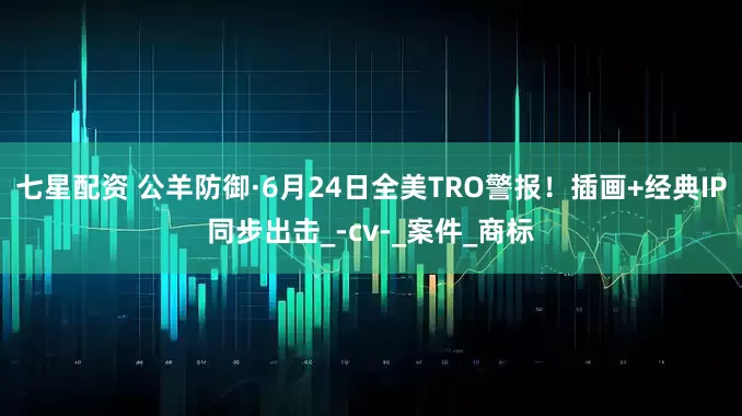 七星配资 公羊防御·6月24日全美TRO警报！插画+经典IP同步出击_-cv-_案件_商标