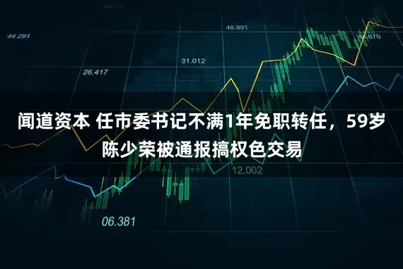 闻道资本 任市委书记不满1年免职转任，59岁陈少荣被通报搞权色交易