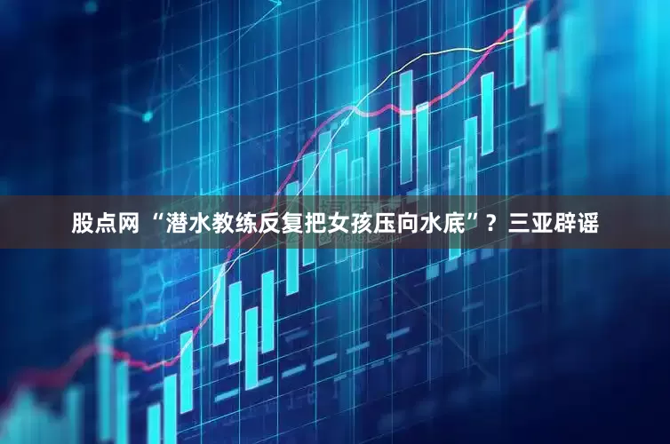 股点网 “潜水教练反复把女孩压向水底”？三亚辟谣