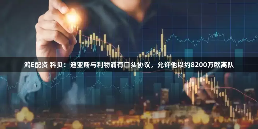 鸿E配资 科贝：迪亚斯与利物浦有口头协议，允许他以约8200万欧离队