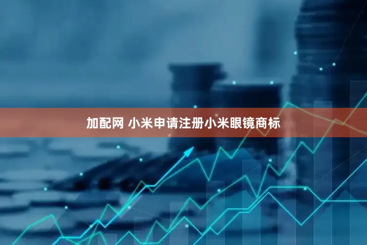 加配网 小米申请注册小米眼镜商标