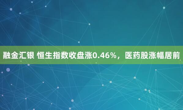融金汇银 恒生指数收盘涨0.46%，医药股涨幅居前