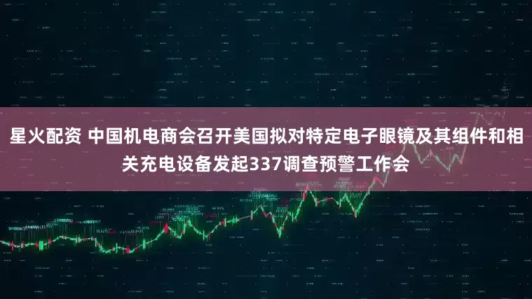 星火配资 中国机电商会召开美国拟对特定电子眼镜及其组件和相关充电设备发起337调查预警工作会