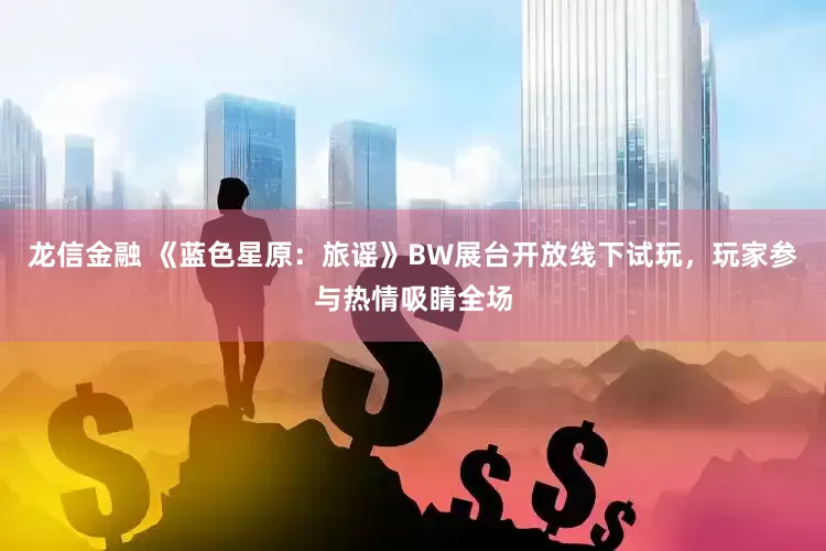 龙信金融 《蓝色星原：旅谣》BW展台开放线下试玩，玩家参与热情吸睛全场