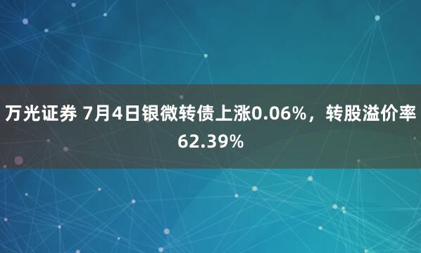 万光证券 7月4日银微转债上涨0.06%，转股溢价率62.39%