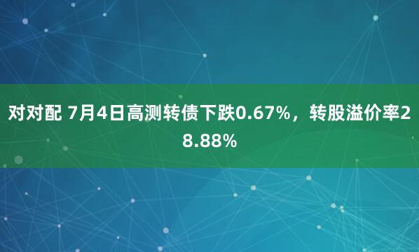 对对配 7月4日高测转债下跌0.67%，转股溢价率28.88%