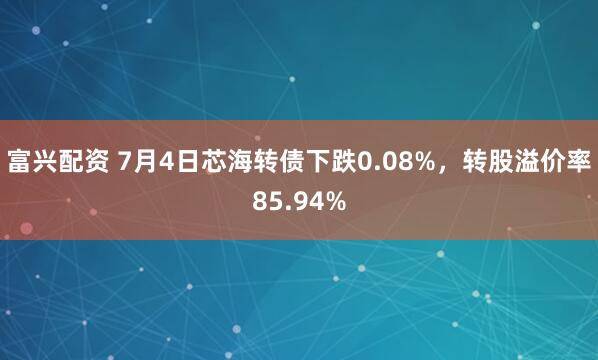 富兴配资 7月4日芯海转债下跌0.08%，转股溢价率85.94%