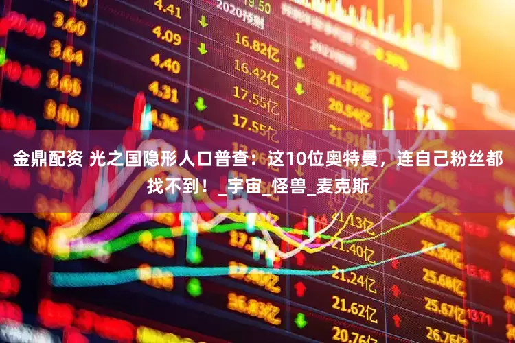金鼎配资 光之国隐形人口普查：这10位奥特曼，连自己粉丝都找不到！_宇宙_怪兽_麦克斯