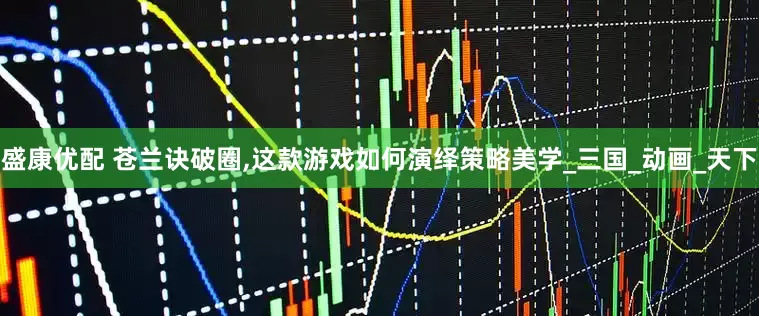 盛康优配 苍兰诀破圈,这款游戏如何演绎策略美学_三国_动画_天下