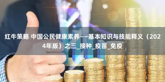 红牛策略 中国公民健康素养——基本知识与技能释义（2024年版）之三_接种_疫苗_免疫
