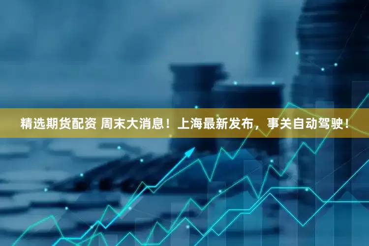 精选期货配资 周末大消息！上海最新发布，事关自动驾驶！