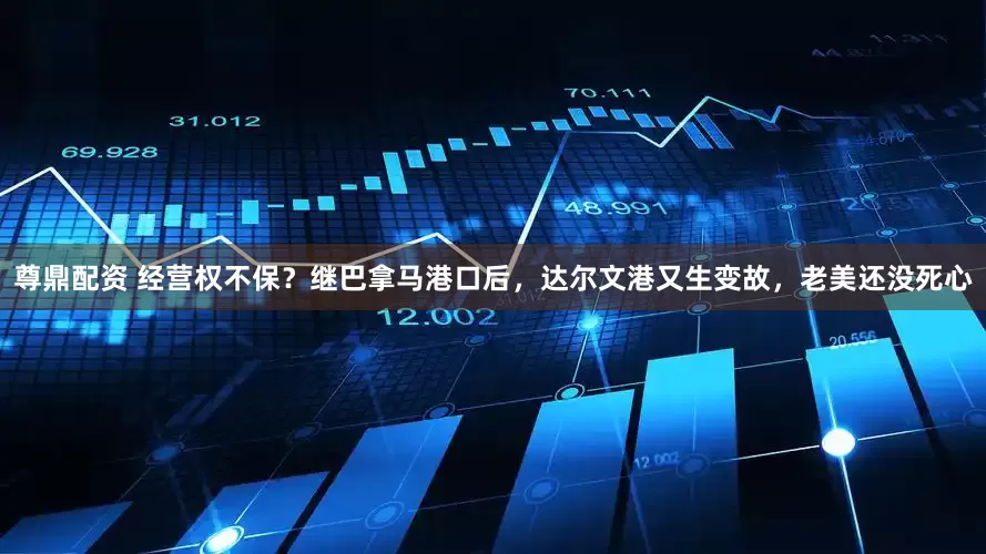 尊鼎配资 经营权不保？继巴拿马港口后，达尔文港又生变故，老美还没死心