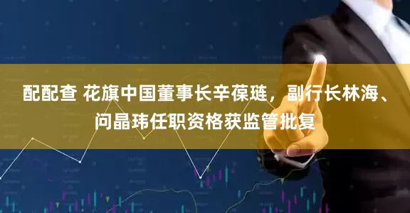 配配查 花旗中国董事长辛葆琏，副行长林海、问晶玮任职资格获监管批复