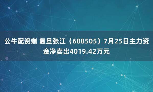 公牛配资端 复旦张江（688505）7月25日主力资金净卖出4019.42万元
