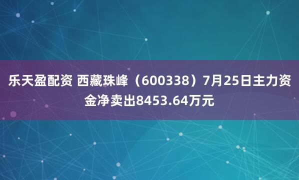 乐天盈配资 西藏珠峰（600338）7月25日主力资金净卖出8453.64万元
