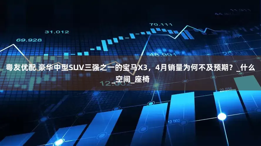 粤友优配 豪华中型SUV三强之一的宝马X3，4月销量为何不及预期？_什么_空间_座椅