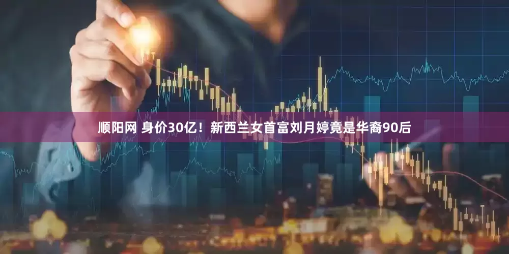 顺阳网 身价30亿！新西兰女首富刘月婷竟是华裔90后
