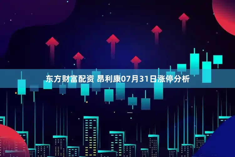 东方财富配资 昂利康07月31日涨停分析
