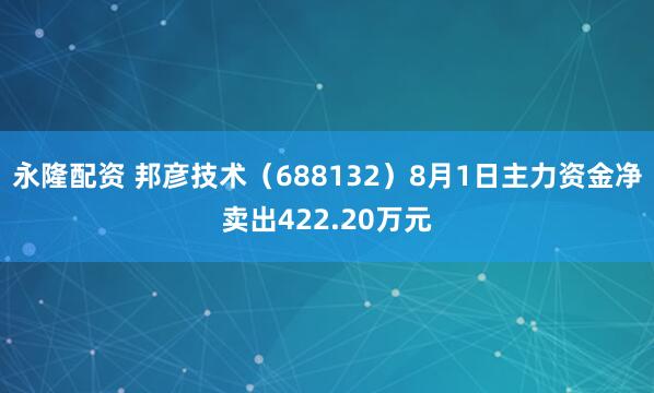 永隆配资 邦彦技术（688132）8月1日主力资金净卖出422.20万元