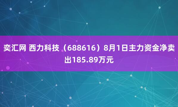 奕汇网 西力科技（688616）8月1日主力资金净卖出185.89万元