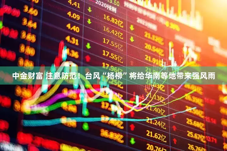 中金财富 注意防范！台风“杨柳”将给华南等地带来强风雨