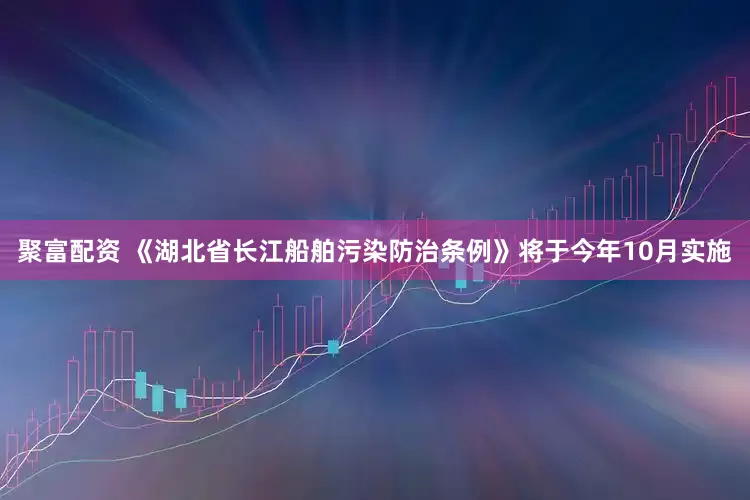 聚富配资 《湖北省长江船舶污染防治条例》将于今年10月实施