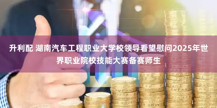 升利配 湖南汽车工程职业大学校领导看望慰问2025年世界职业院校技能大赛备赛师生
