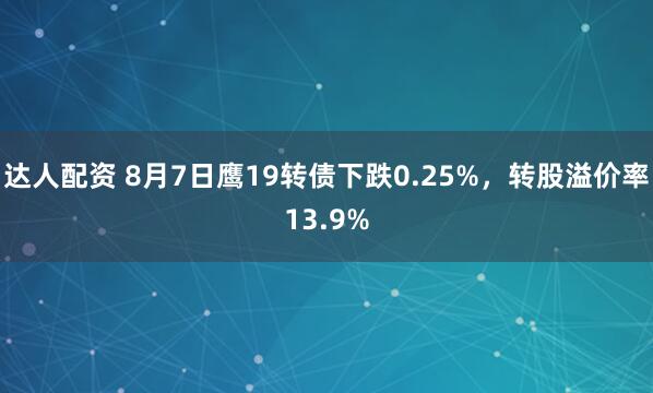 达人配资 8月7日鹰19转债下跌0.25%，转股溢价率13.9%
