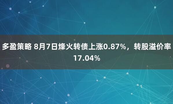 多盈策略 8月7日烽火转债上涨0.87%，转股溢价率17.04%