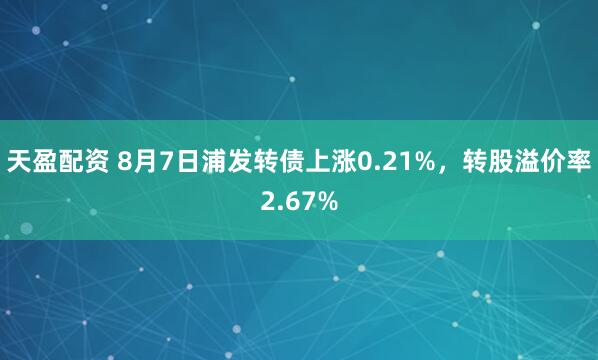天盈配资 8月7日浦发转债上涨0.21%，转股溢价率2.67%