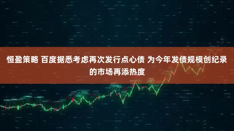 恒盈策略 百度据悉考虑再次发行点心债 为今年发债规模创纪录的市场再添热度