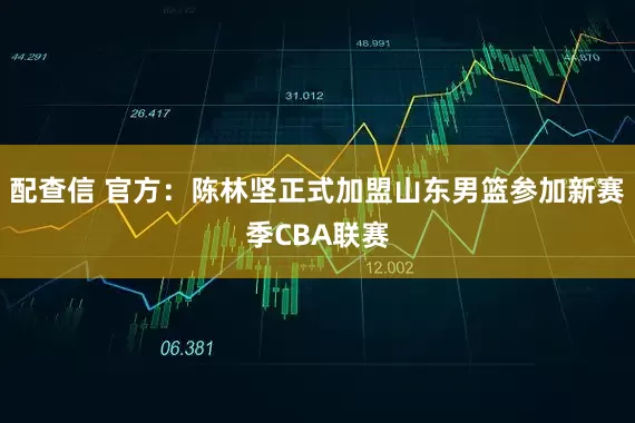 配查信 官方：陈林坚正式加盟山东男篮参加新赛季CBA联赛