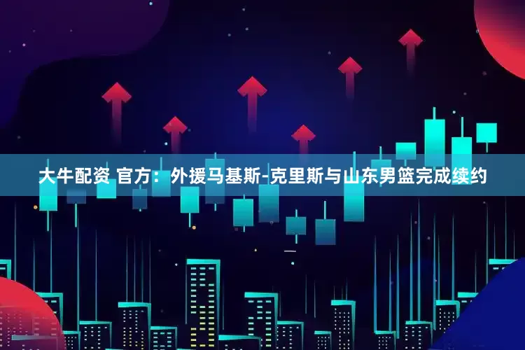 大牛配资 官方：外援马基斯-克里斯与山东男篮完成续约