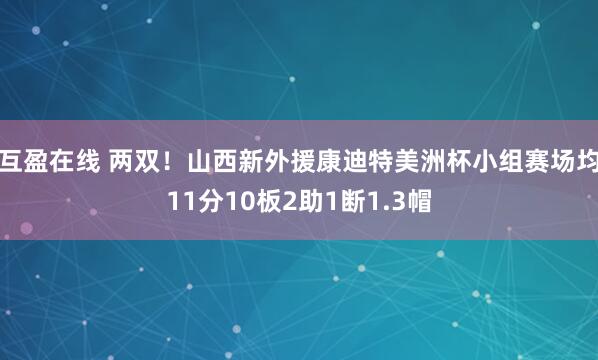 互盈在线 两双！山西新外援康迪特美洲杯小组赛场均11分10板2助1断1.3帽