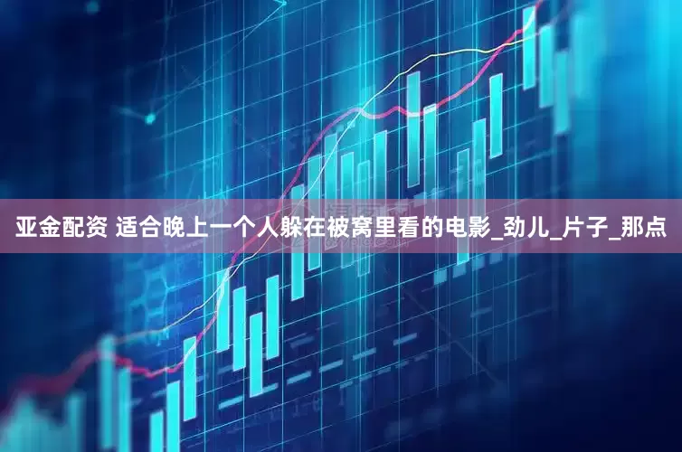 亚金配资 适合晚上一个人躲在被窝里看的电影_劲儿_片子_那点