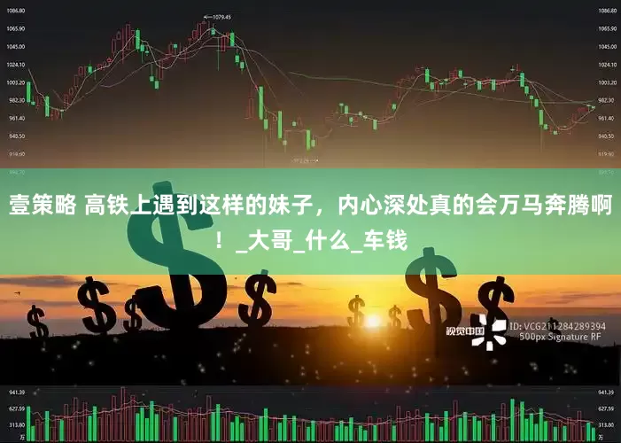 壹策略 高铁上遇到这样的妹子，内心深处真的会万马奔腾啊！_大哥_什么_车钱