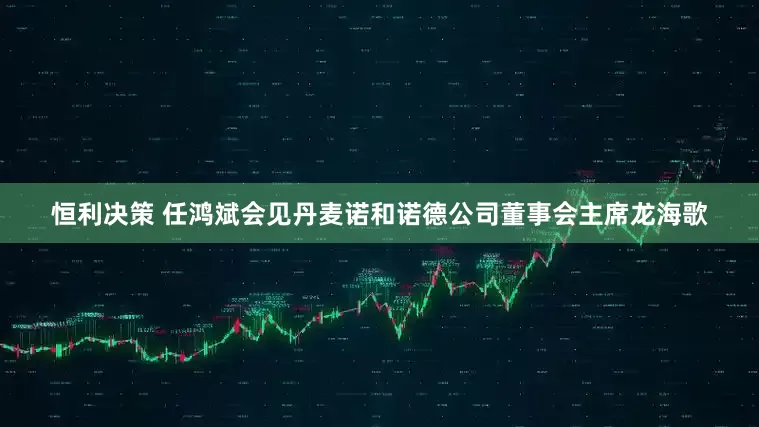 恒利决策 任鸿斌会见丹麦诺和诺德公司董事会主席龙海歌