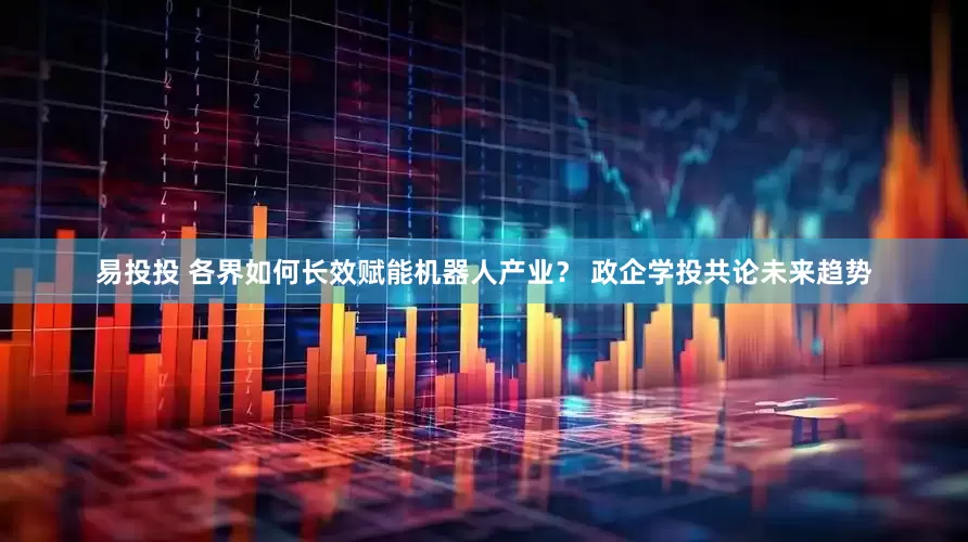 易投投 各界如何长效赋能机器人产业？ 政企学投共论未来趋势